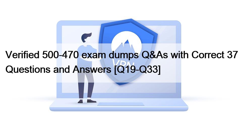 Verified 500-470 exam dumps Q&As with Correct 37 Questions and Answers [Q19-Q33]