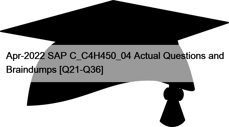Apr-2022 SAP C_C4H450_04 Actual Questions and Braindumps [Q21-Q36]