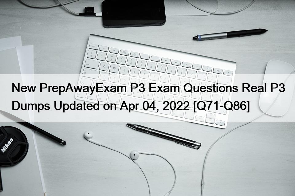 New PrepAwayExam P3 Exam Questions Real P3 Dumps Updated on Apr 04, 2022 [Q71-Q86]