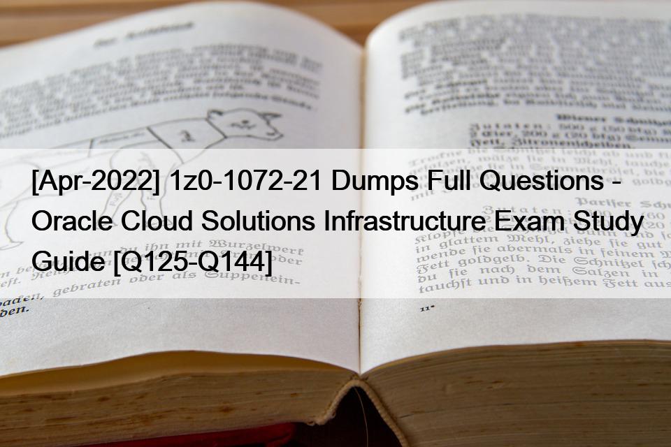 [Apr-2022] 1z0-1072-21 Dumps Full Questions – Oracle Cloud Solutions Infrastructure Exam Study Guide [Q125-Q144]