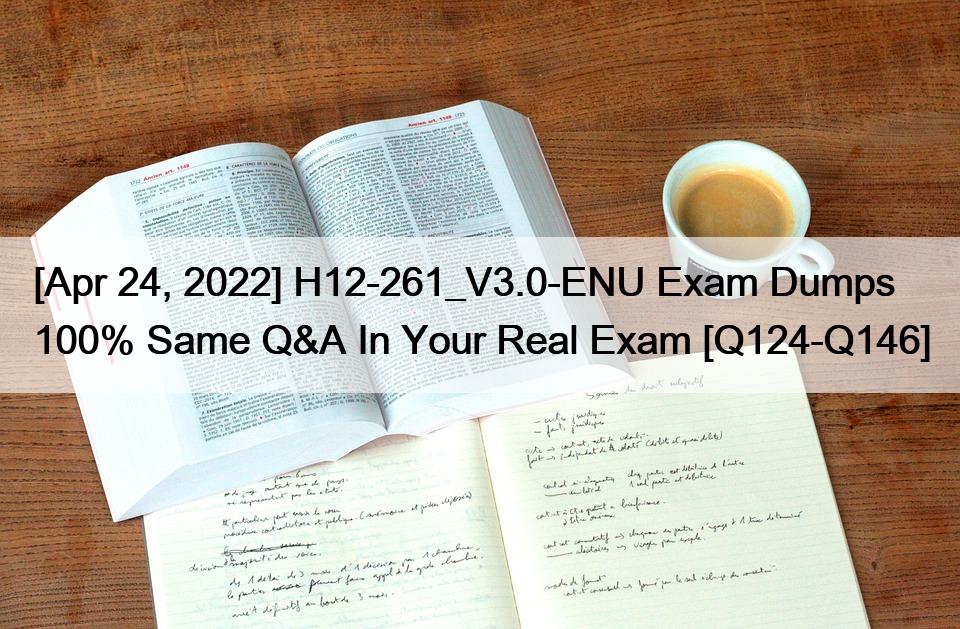 [Apr 24, 2022] H12-261_V3.0-ENU Exam Dumps 100% Same Q&A In Your Real Exam [Q124-Q146]