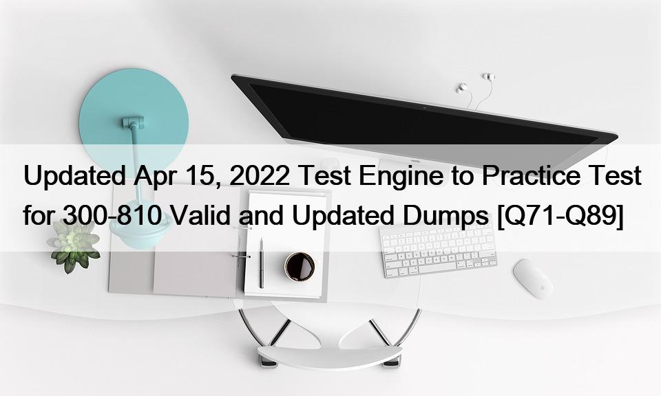 Updated Apr 15, 2022 Test Engine to Practice Test for 300-810 Valid and Updated Dumps [Q71-Q89]