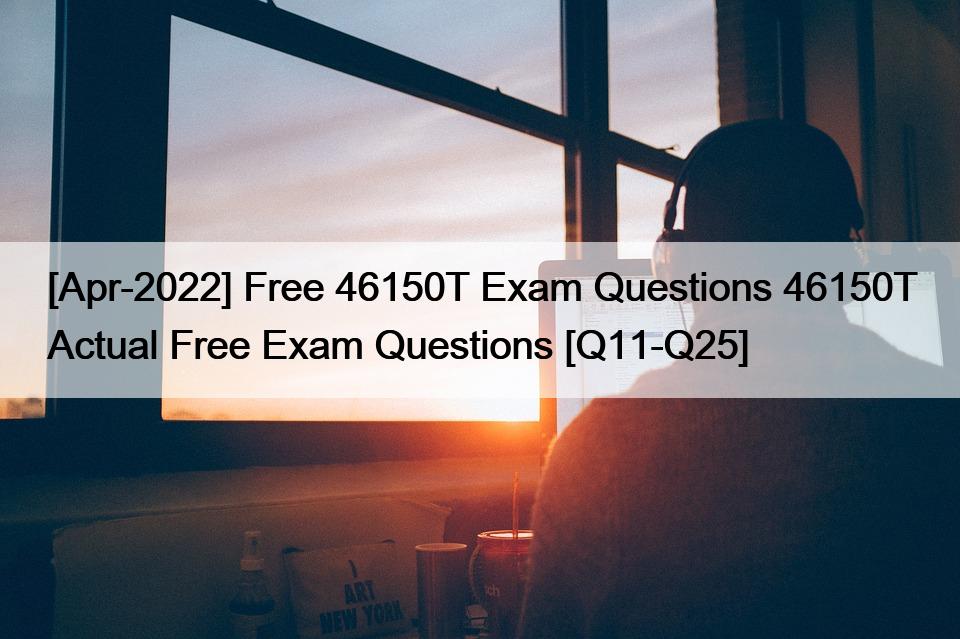 [Apr-2022] Free 46150T Exam Questions 46150T Actual Free Exam Questions [Q11-Q25]