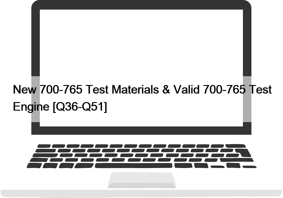 New 700-765 Test Materials & Valid 700-765 Test Engine [Q36-Q51]
