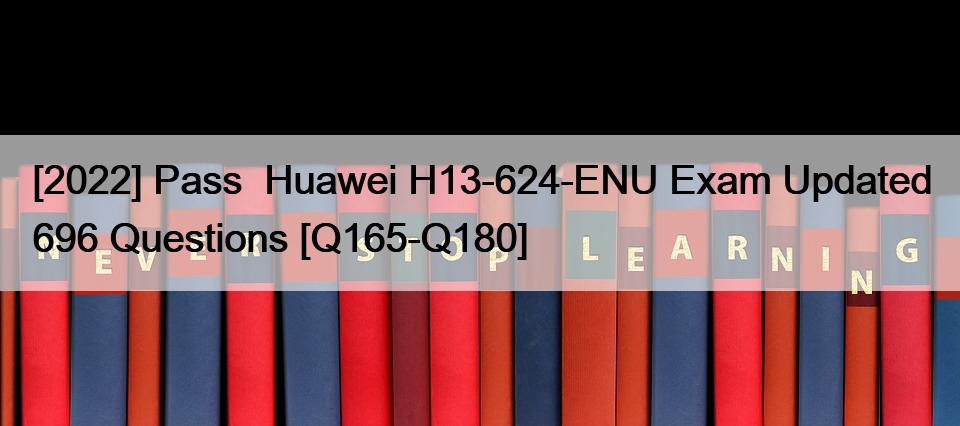 [2022] Pass  Huawei H13-624-ENU Exam Updated 696 Questions [Q165-Q180]