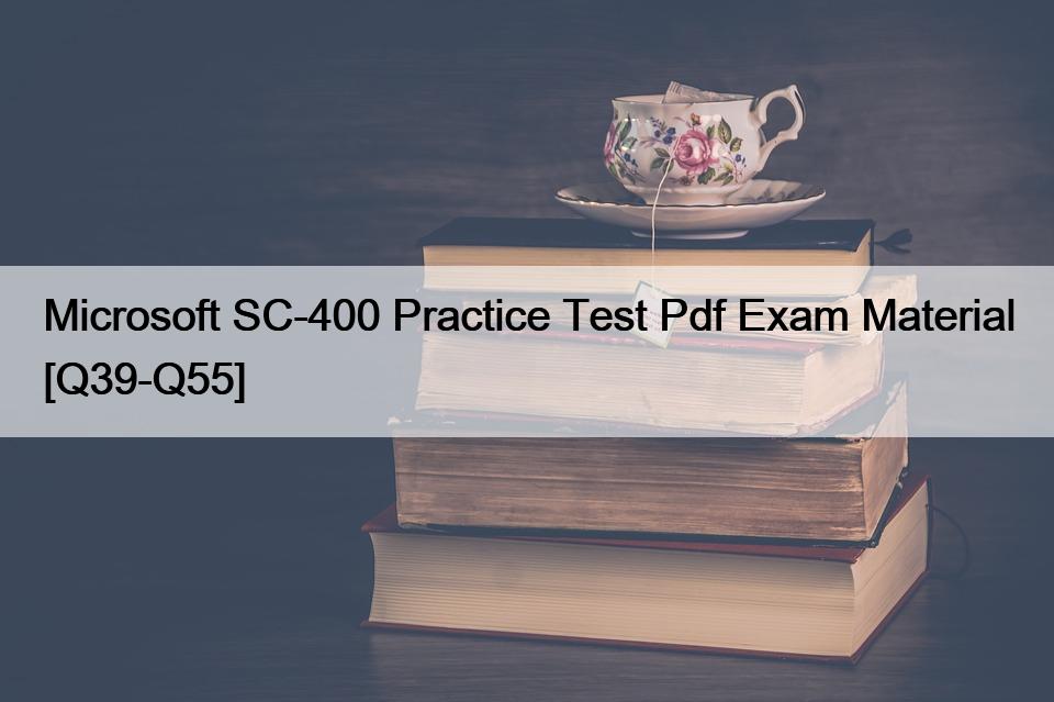 Microsoft SC-400 Practice Test Pdf Exam Material [Q39-Q55]