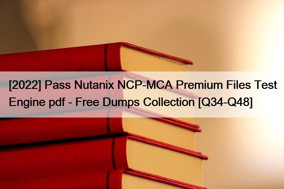 [2022] Pass Nutanix NCP-MCA Premium Files Test Engine pdf – Free Dumps Collection [Q34-Q48]