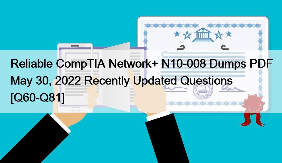 Reliable CompTIA Network+ N10-008 Dumps PDF May 30, 2022 Recently Updated Questions [Q60-Q81]