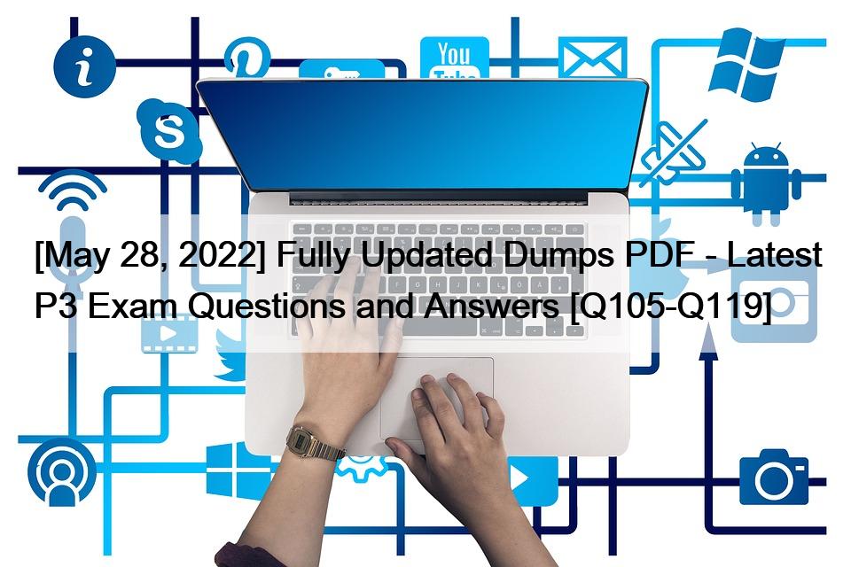 [May 28, 2022] Fully Updated Dumps PDF – Latest P3 Exam Questions and Answers [Q105-Q119]