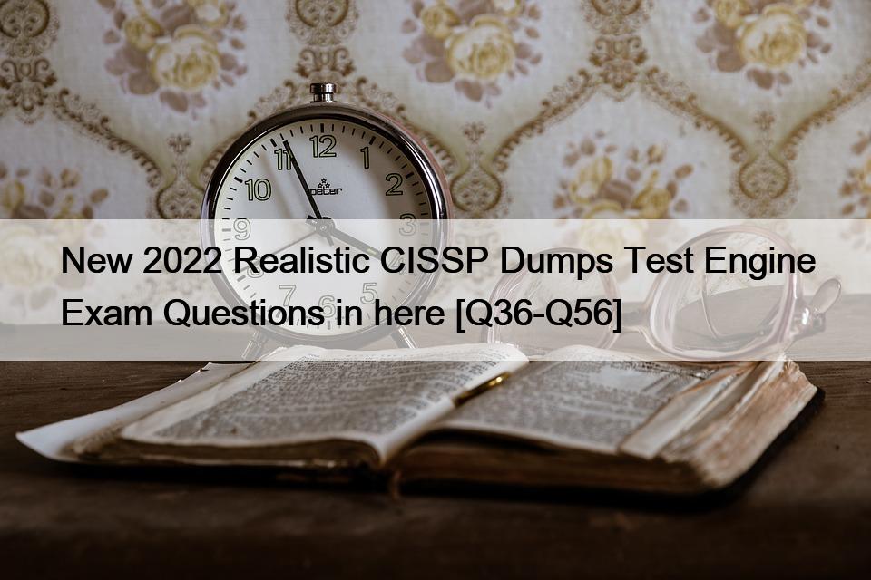 New 2022 Realistic CISSP Dumps Test Engine Exam Questions in here [Q36-Q56]