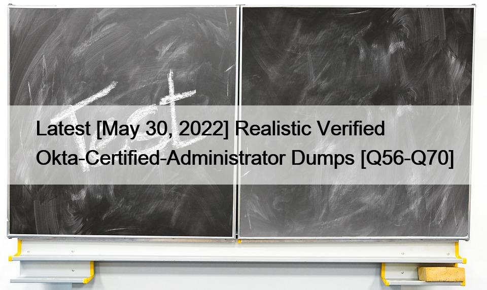 Latest [May 30, 2022] Realistic Verified Okta-Certified-Administrator Dumps [Q56-Q70]