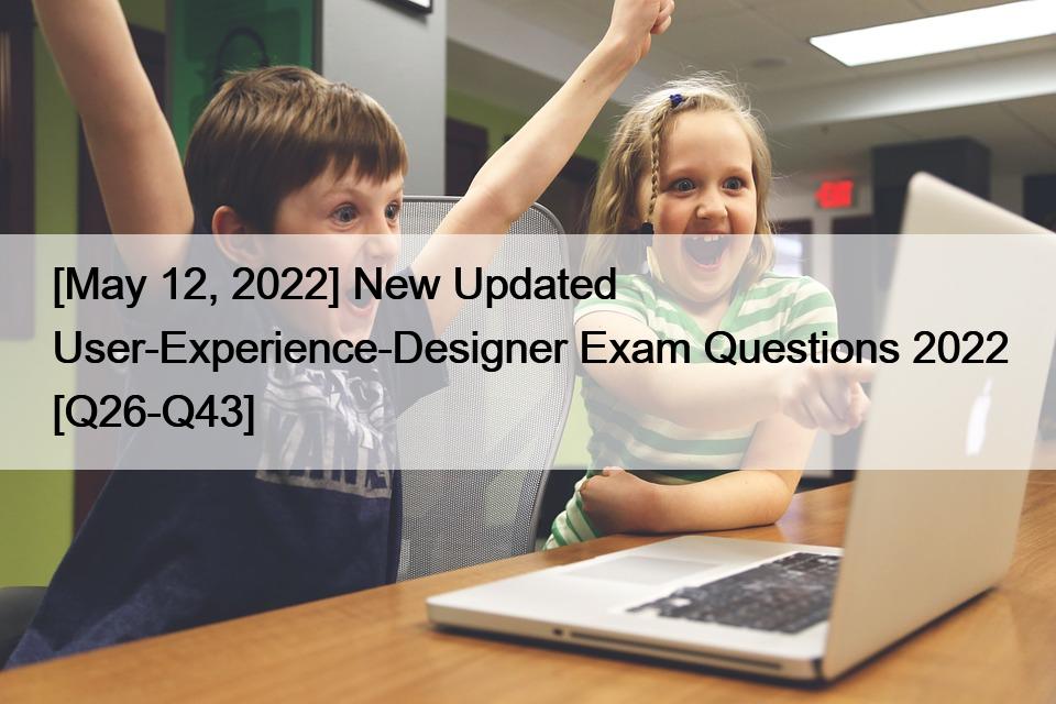 [May 12, 2022] New Updated User-Experience-Designer Exam Questions 2022 [Q26-Q43]