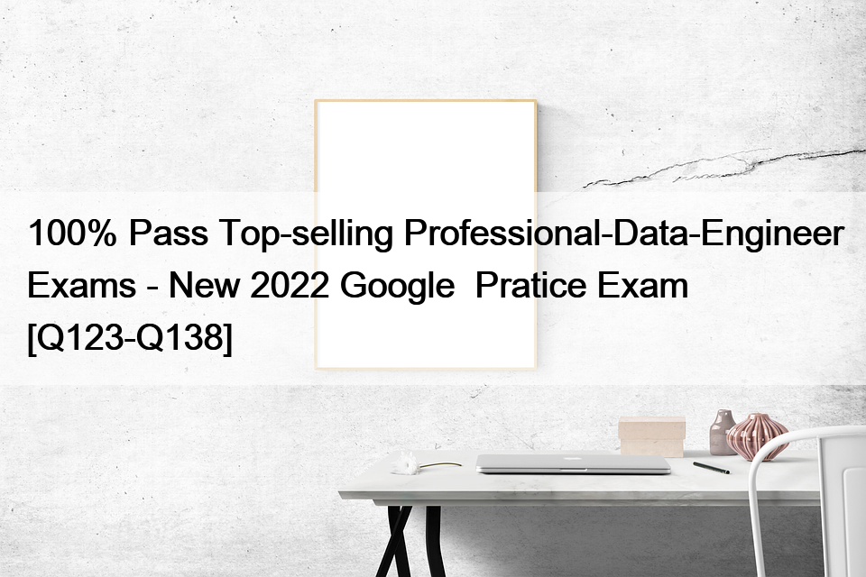 100% Pass Top-selling Professional-Data-Engineer Exams – New 2022 Google  Pratice Exam [Q123-Q138]