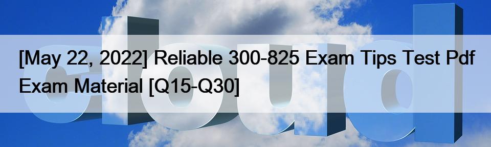 [May 22, 2022] Reliable 300-825 Exam Tips Test Pdf Exam Material [Q15-Q30]