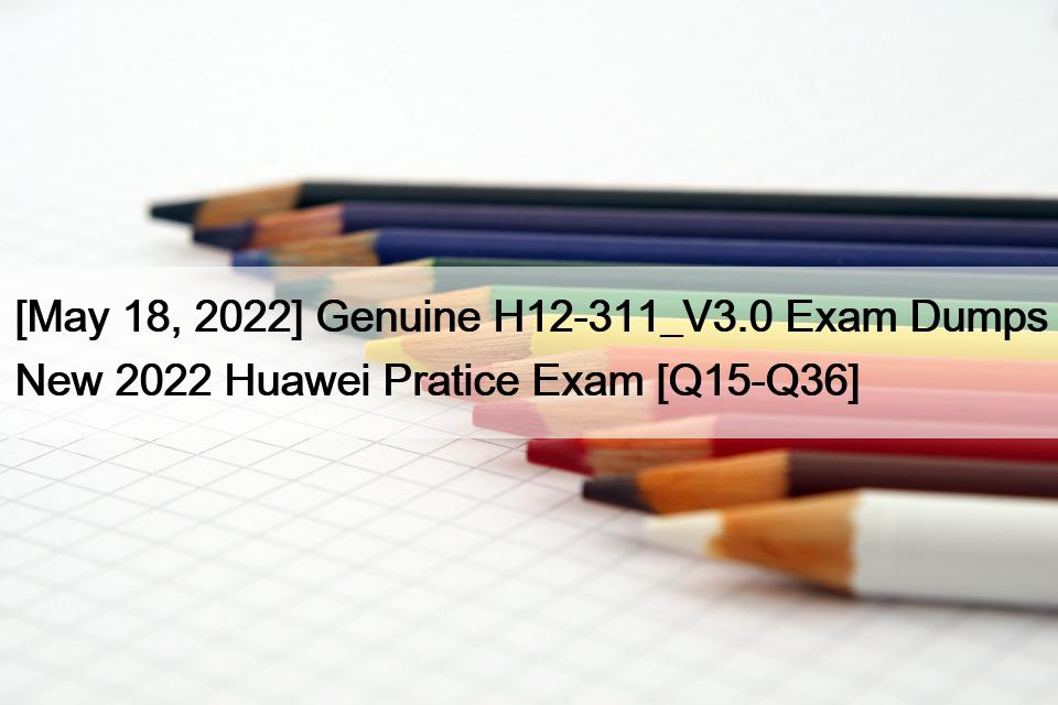 [May 18, 2022] Genuine H12-311_V3.0 Exam Dumps New 2022 Huawei Pratice Exam [Q15-Q36]