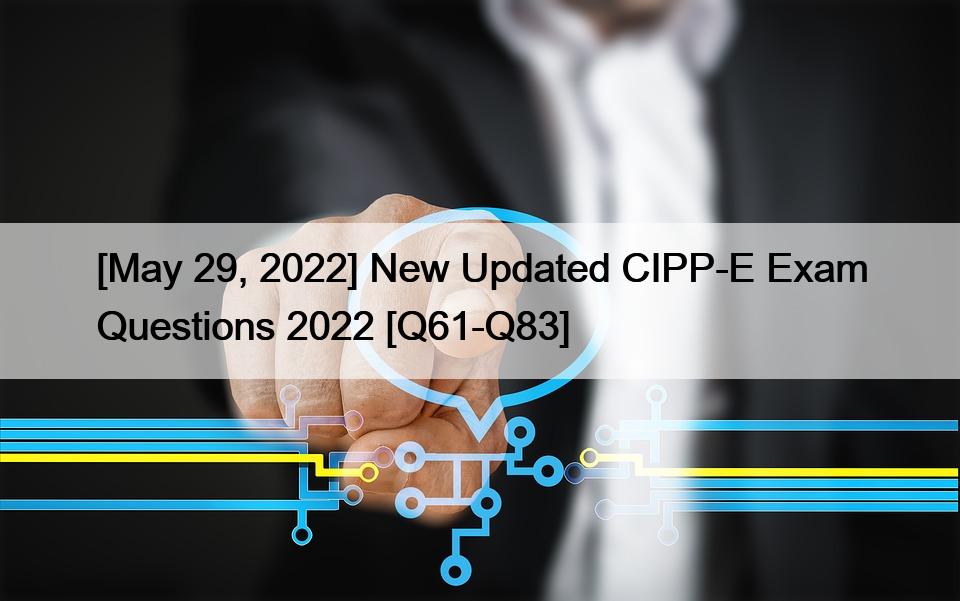 [May 29, 2022] New Updated CIPP-E Exam Questions 2022 [Q61-Q83]