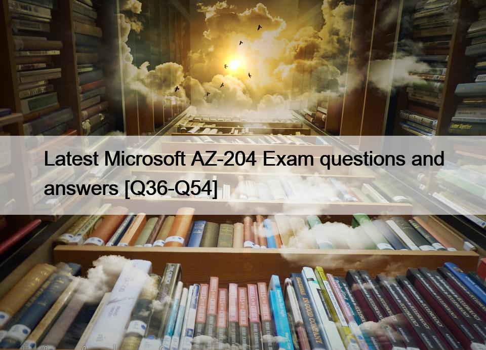 Latest Microsoft AZ-204 Exam questions and answers [Q36-Q54]