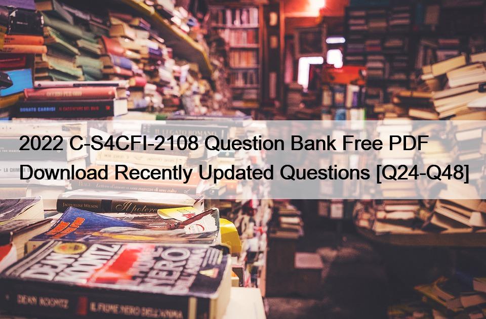2022 C-S4CFI-2108 Question Bank Free PDF Download Recently Updated Questions [Q24-Q48]