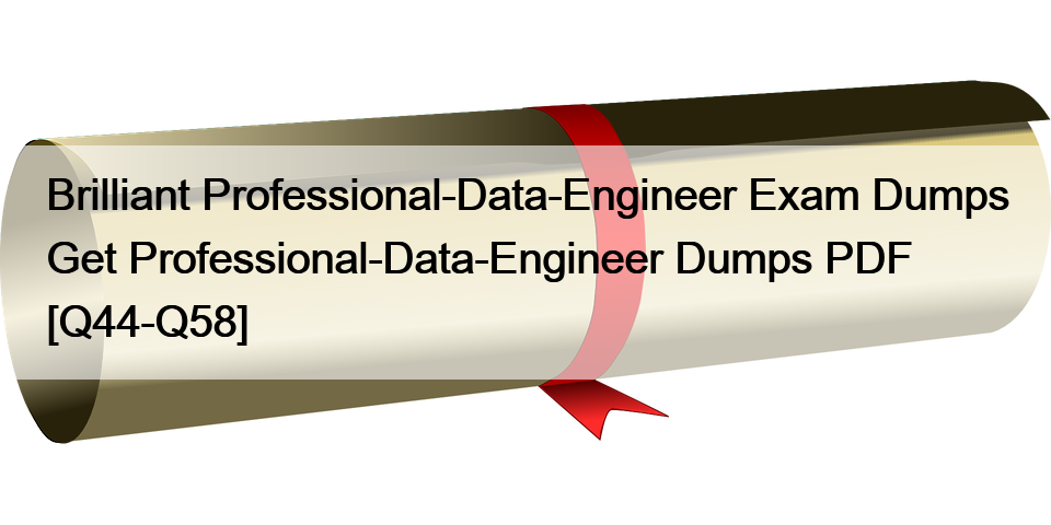 Brilliant Professional-Data-Engineer Exam Dumps Get Professional-Data-Engineer Dumps PDF [Q44-Q58]