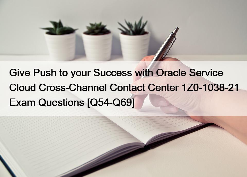 Give Push to your Success with Oracle Service Cloud Cross-Channel Contact Center 1Z0-1038-21 Exam Questions [Q54-Q69]