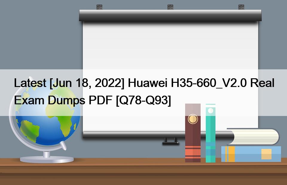 Latest [Jun 18, 2022] Huawei H35-660_V2.0 Real Exam Dumps PDF [Q78-Q93]