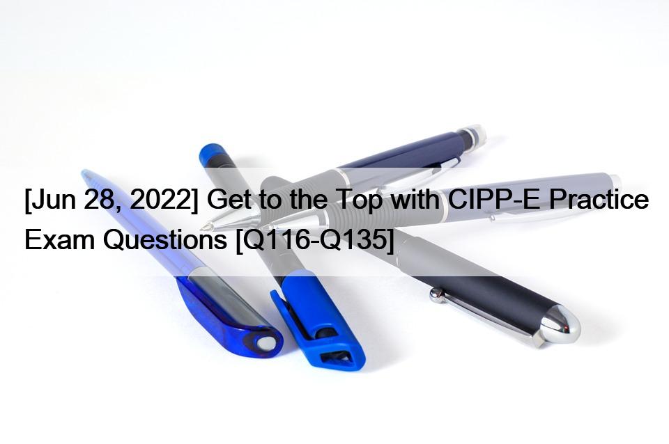 [Jun 28, 2022] Get to the Top with CIPP-E Practice Exam Questions [Q116-Q135]