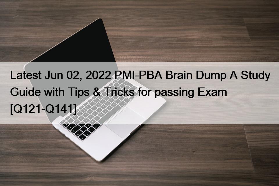 Latest Jun 02, 2022 PMI-PBA Brain Dump A Study Guide with Tips & Tricks for passing Exam [Q121-Q141]
