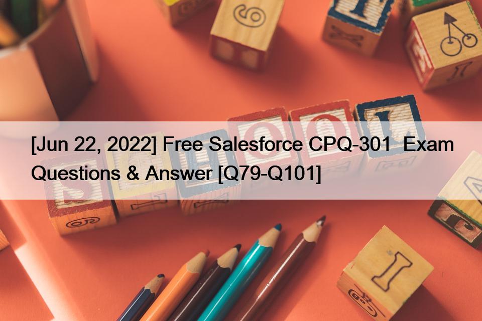 [Jun 22, 2022] Free Salesforce CPQ-301  Exam Questions & Answer [Q79-Q101]