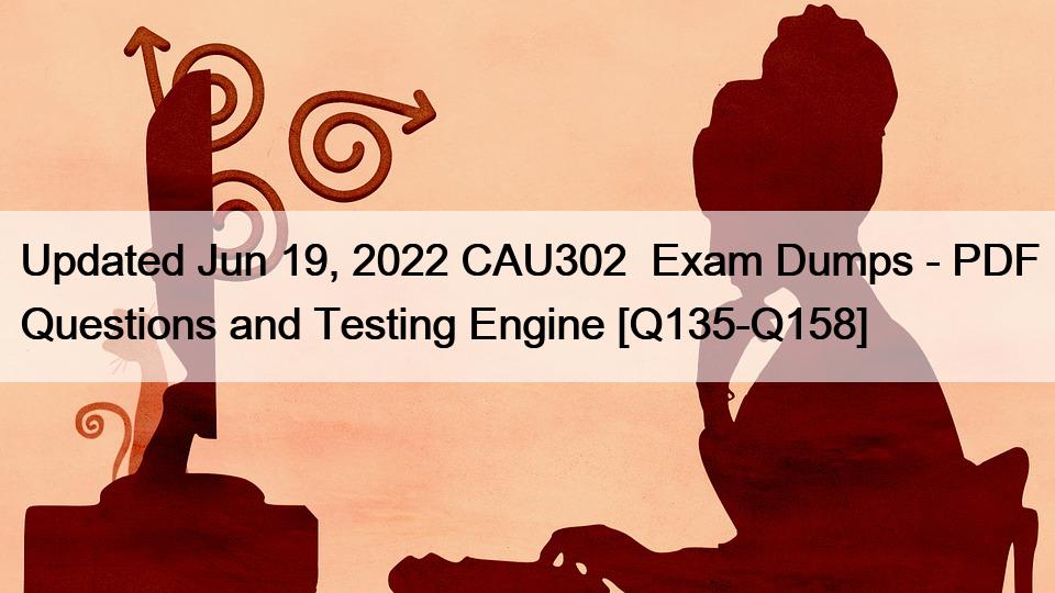 Updated Jun 19, 2022 CAU302  Exam Dumps – PDF Questions and Testing Engine [Q135-Q158]