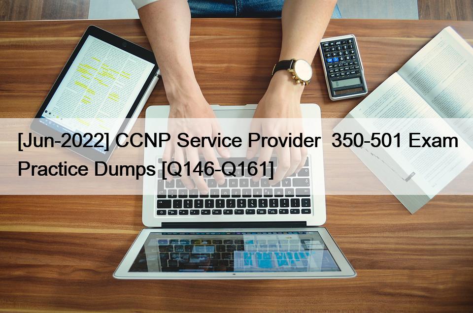 [Jun-2022] CCNP Service Provider  350-501 Exam Practice Dumps [Q146-Q161]