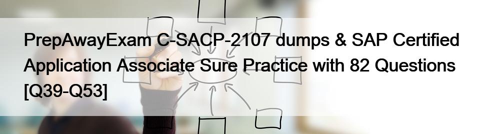 PrepAwayExam C-SACP-2107 dumps & SAP Certified Application Associate Sure Practice with 82 Questions [Q39-Q53]
