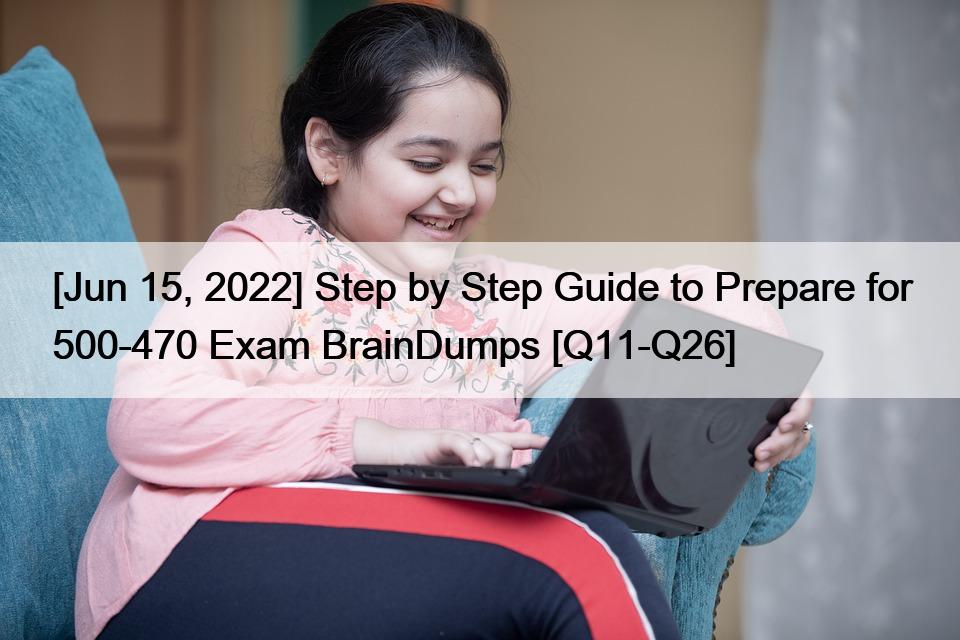 [Jun 15, 2022] Step by Step Guide to Prepare for 500-470 Exam BrainDumps [Q11-Q26]