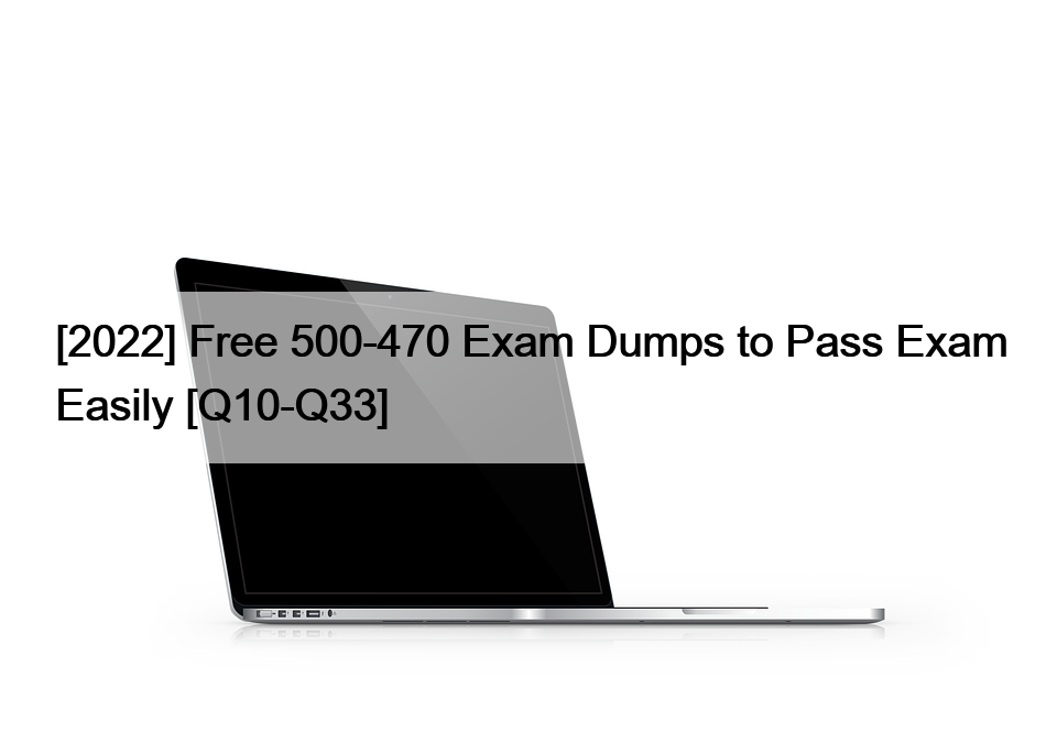 [2022] Free 500-470 Exam Dumps to Pass Exam Easily [Q10-Q33]