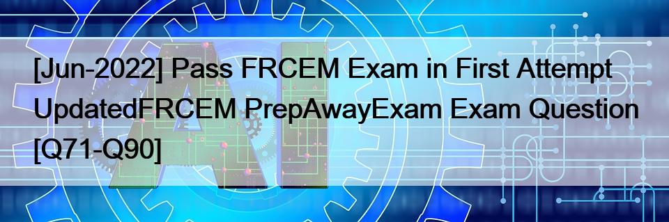 [Jun-2022] Pass FRCEM Exam in First Attempt UpdatedFRCEM PrepAwayExam Exam Question [Q71-Q90]
