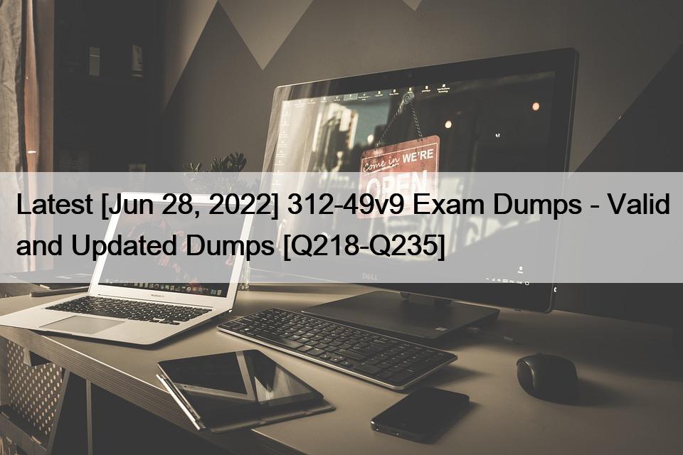 Latest [Jun 28, 2022] 312-49v9 Exam Dumps – Valid and Updated Dumps [Q218-Q235]