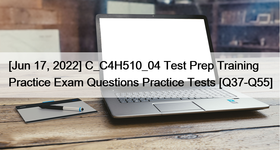 [Jun 17, 2022] C_C4H510_04 Test Prep Training Practice Exam Questions Practice Tests [Q37-Q55]