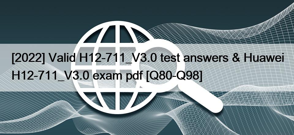 [2022] Valid H12-711_V3.0 test answers & Huawei H12-711_V3.0 exam pdf [Q80-Q98]