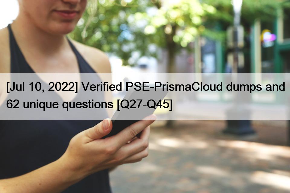 [Jul 10, 2022] Verified PSE-PrismaCloud dumps and 62 unique questions [Q27-Q45]