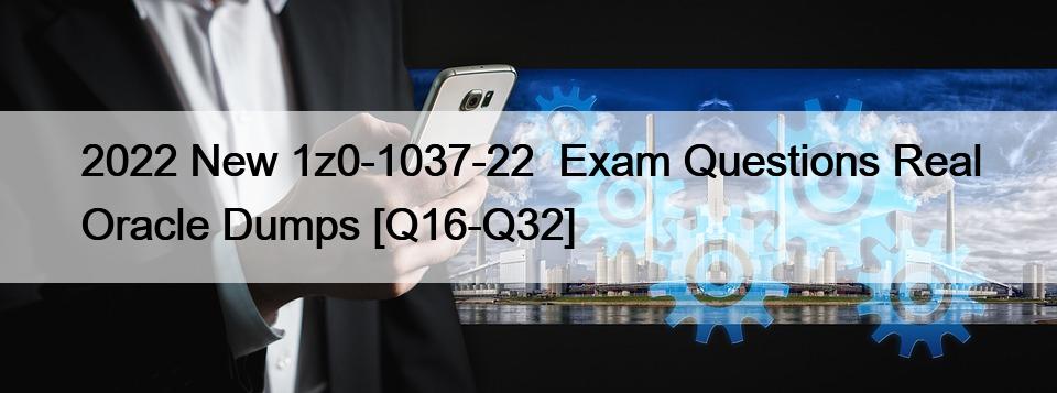 2022 New 1z0-1037-22  Exam Questions Real Oracle Dumps [Q16-Q32]