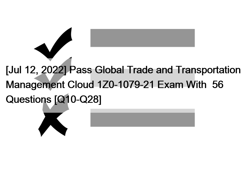 [Jul 12, 2022] Pass Global Trade and Transportation Management Cloud 1Z0-1079-21 Exam With  56 Questions [Q10-Q28]