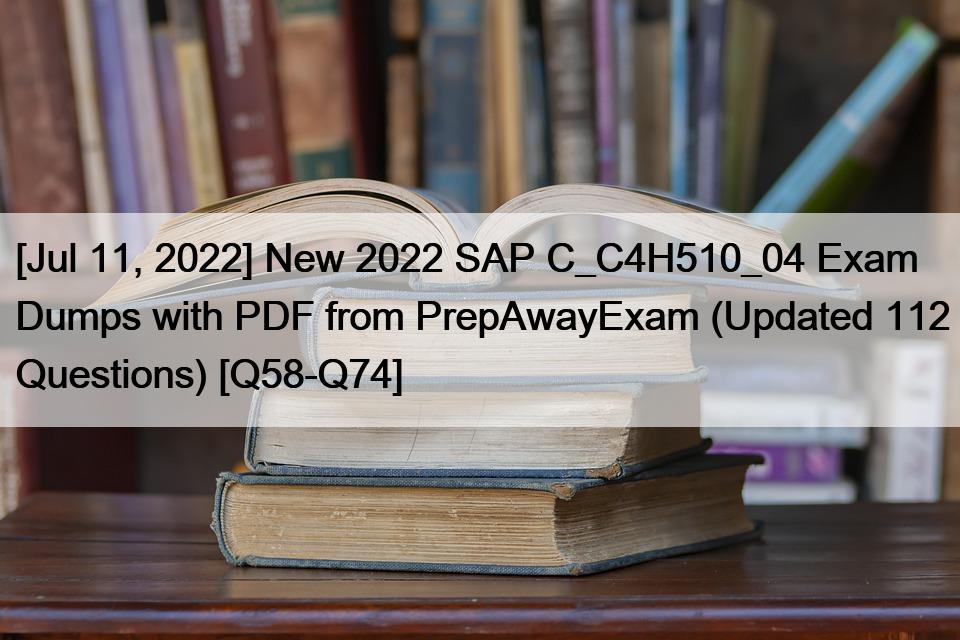 [Jul 11, 2022] New 2022 SAP C_C4H510_04 Exam Dumps with PDF from PrepAwayExam (Updated 112 Questions) [Q58-Q74]