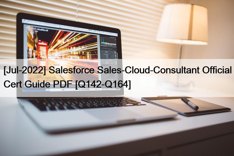 [Jul-2022] Salesforce Sales-Cloud-Consultant Official Cert Guide PDF [Q142-Q164]