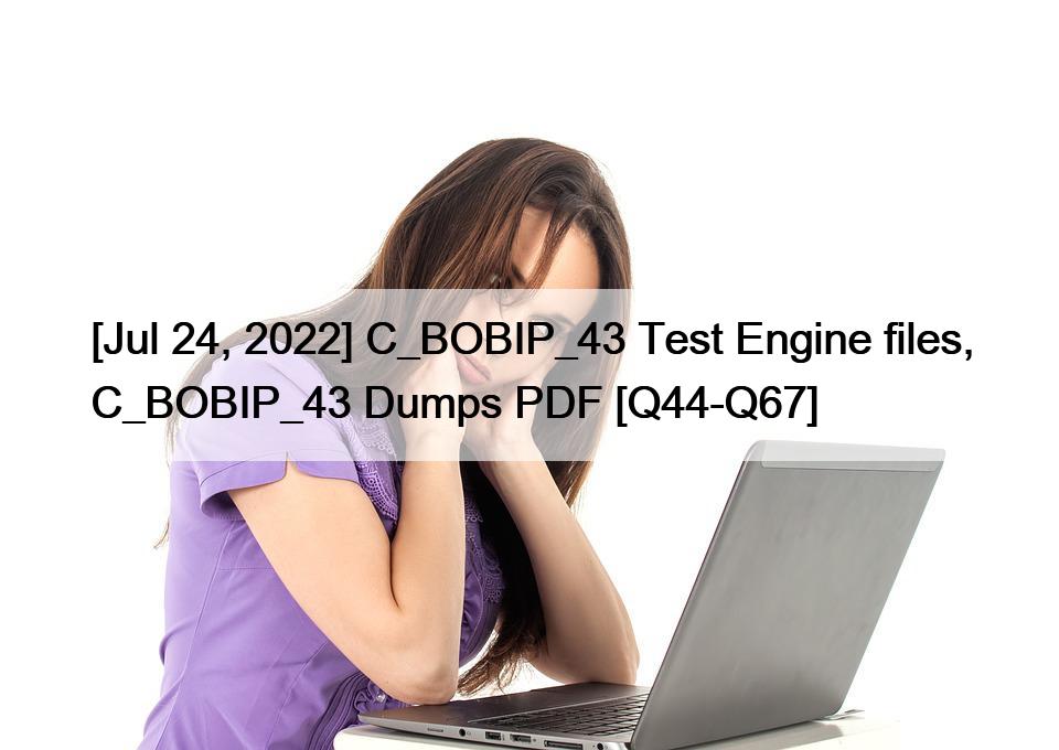 [Jul 24, 2022] C_BOBIP_43 Test Engine files, C_BOBIP_43 Dumps PDF [Q44-Q67]