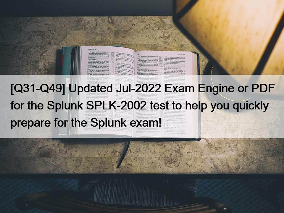 [Q31-Q49] Updated Jul-2022 Exam Engine or PDF for the Splunk SPLK-2002 test to help you quickly prepare for the Splunk exam!