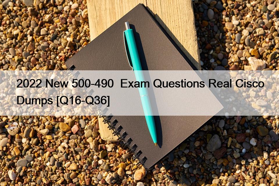 2022 New 500-490  Exam Questions Real Cisco Dumps [Q16-Q36]