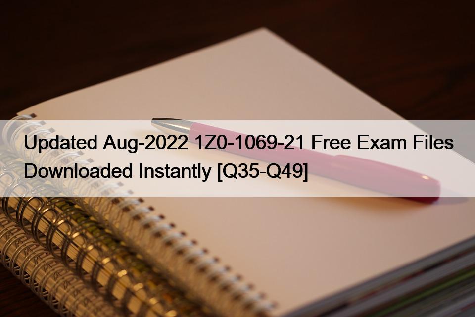 Updated Aug-2022 1Z0-1069-21 Free Exam Files Downloaded Instantly [Q35-Q49]