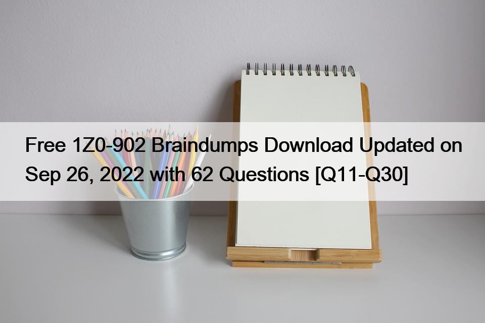 Free 1Z0-902 Braindumps Download Updated on Sep 26, 2022 with 62 Questions [Q11-Q30]