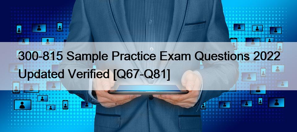 300-815 Sample Practice Exam Questions 2022 Updated Verified [Q67-Q81]