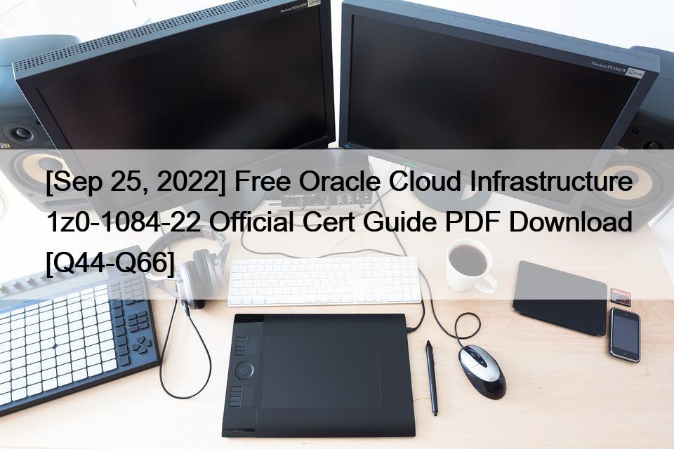 [Sep 25, 2022] Free Oracle Cloud Infrastructure 1z0-1084-22 Official Cert Guide PDF Download [Q44-Q66]