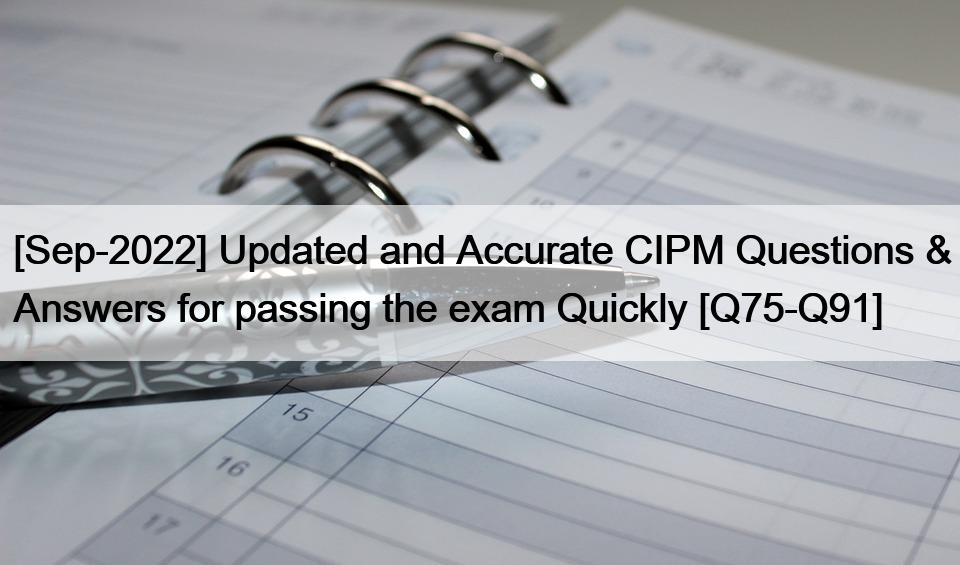 [Sep-2022] Updated and Accurate CIPM Questions & Answers for passing the exam Quickly [Q75-Q91]